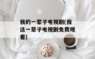 我的一辈子电视剧(我这一辈子电视剧免费观看)