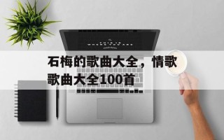 石梅的歌曲大全，情歌歌曲大全100首
