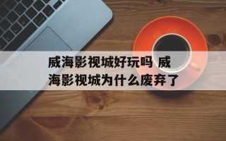 威海影视城好玩吗 威海影视城为什么废弃了