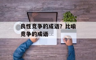 良性竞争的成语？比喻竞争的成语