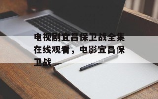电视剧宜昌保卫战全集在线观看，电影宜昌保卫战