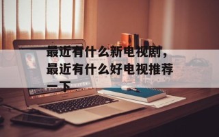 最近有什么新电视剧，最近有什么好电视推荐一下