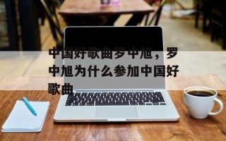 中国好歌曲罗中旭，罗中旭为什么参加中国好歌曲