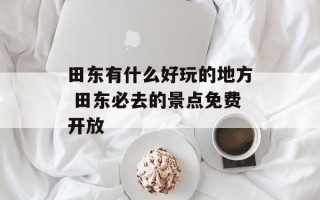 田东有什么好玩的地方 田东必去的景点免费开放