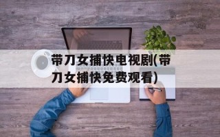 带刀女捕快电视剧(带刀女捕快免费观看)
