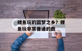 鲤鱼玩的圆梦之乡？鲤鱼玩非常普通的鹿