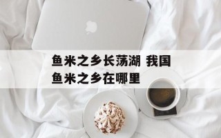 鱼米之乡长荡湖 我国鱼米之乡在哪里