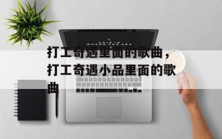 打工奇遇里面的歌曲，打工奇遇小品里面的歌曲