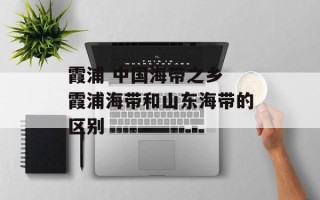 霞浦 中国海带之乡 霞浦海带和山东海带的区别