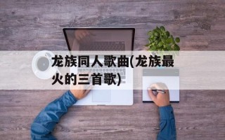龙族同人歌曲(龙族最火的三首歌)