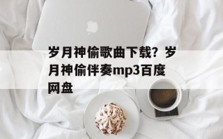 岁月神偷歌曲下载？岁月神偷伴奏mp3百度网盘