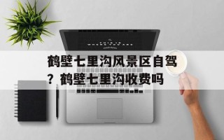 鹤壁七里沟风景区自驾？鹤壁七里沟收费吗