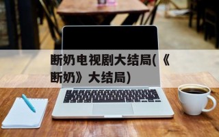 断奶电视剧大结局(《断奶》大结局)
