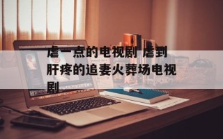 虐一点的电视剧 虐到肝疼的追妻火葬场电视剧