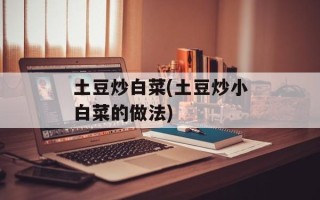 土豆炒白菜(土豆炒小白菜的做法)
