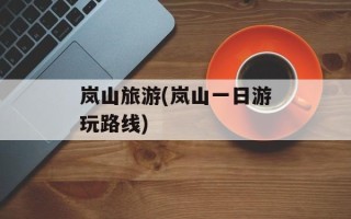 岚山旅游(岚山一日游玩路线)