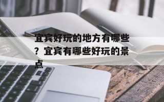宜宾好玩的地方有哪些？宜宾有哪些好玩的景点