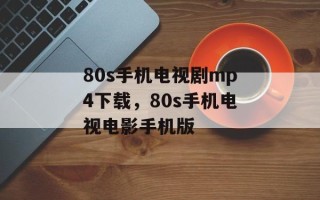 80s手机电视剧mp4下载，80s手机电视电影手机版