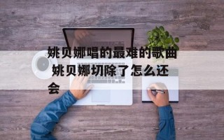 姚贝娜唱的最难的歌曲 姚贝娜切除了怎么还会