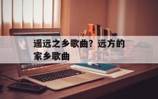 遥远之乡歌曲？远方的家乡歌曲
