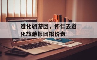 遵化旅游团，怀仁去遵化旅游报团报价表
