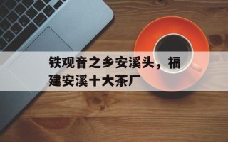 铁观音之乡安溪头，福建安溪十大茶厂