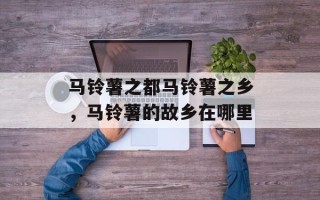 马铃薯之都马铃薯之乡，马铃薯的故乡在哪里