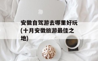 安徽自驾游去哪里好玩(十月安徽旅游最佳之地)