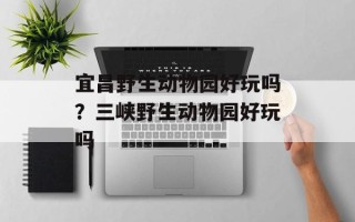 宜昌野生动物园好玩吗？三峡野生动物园好玩吗