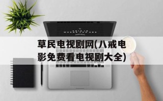 草民电视剧网(八戒电影免费看电视剧大全)