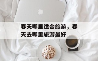 春天哪里适合旅游，春天去哪里旅游最好