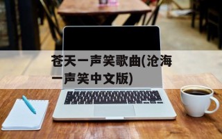 苍天一声笑歌曲(沧海一声笑中文版)