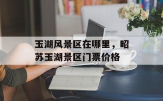 玉湖风景区在哪里，昭苏玉湖景区门票价格