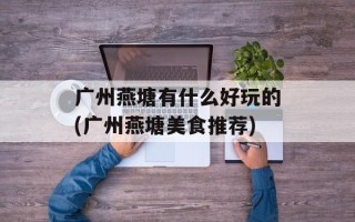 广州燕塘有什么好玩的(广州燕塘美食推荐)