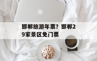 邯郸旅游年票？邯郸29家景区免门票