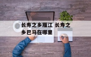 长寿之乡雁江 长寿之乡巴马在哪里