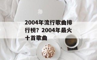2004年流行歌曲排行榜？2004年最火十首歌曲