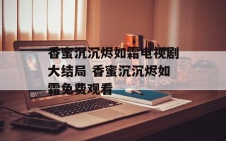 香蜜沉沉烬如霜电视剧大结局 香蜜沉沉烬如霜免费观看