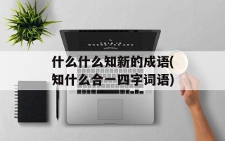 什么什么知新的成语(知什么合一四字词语)