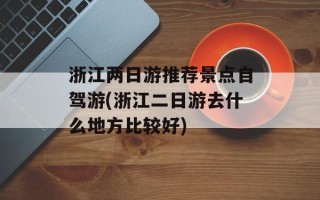 浙江两日游推荐景点自驾游(浙江二日游去什么地方比较好)