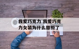 我爱巧克力 我爱巧克力女装为什么撤柜了