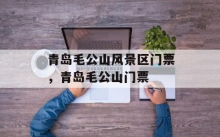 青岛毛公山风景区门票，青岛毛公山门票