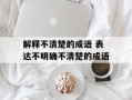 解释不清楚的成语 表达不明确不清楚的成语