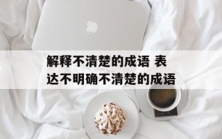 解释不清楚的成语 表达不明确不清楚的成语