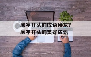 顾字开头的成语接龙？顾字开头的美好成语