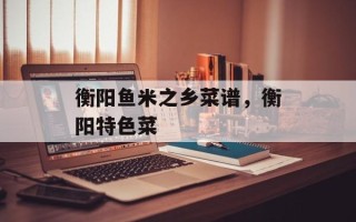 衡阳鱼米之乡菜谱，衡阳特色菜