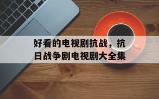 好看的电视剧抗战，抗日战争剧电视剧大全集