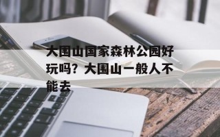 大围山国家森林公园好玩吗？大围山一般人不能去