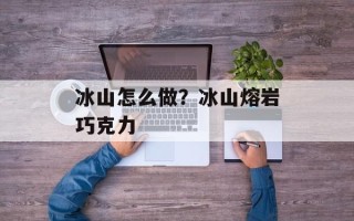 冰山怎么做？冰山熔岩巧克力