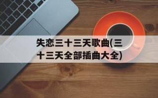 失恋三十三天歌曲(三十三天全部插曲大全)